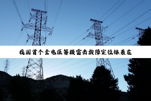 我国首个全电压等级雷击故障定位体系在江苏建成