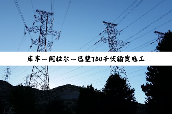 库车—阿拉尔—巴楚750千伏输变电工程投运倒计时